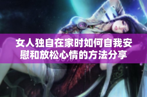 女人独自在家时如何自我安慰和放松心情的方法分享
