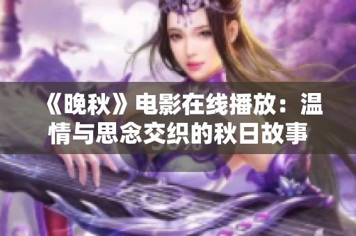 《晚秋》电影在线播放:温情与思念交织的秋日故事 《晚秋》电影在线播放:温情与思念交织的秋日故事