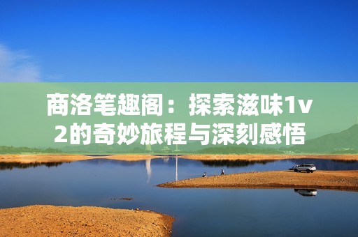 商洛笔趣阁：探索滋味1v2的奇妙旅程与深刻感悟