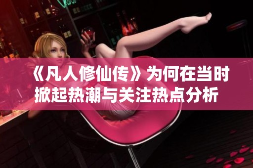 《凡人修仙传》为何在当时掀起热潮与关注热点分析