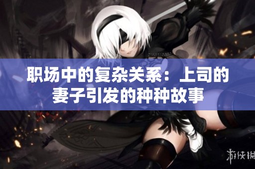 职场中的复杂关系：上司的妻子引发的种种故事