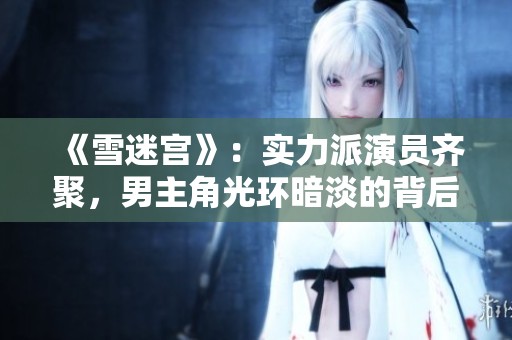 《雪迷宫》：实力派演员齐聚，男主角光环暗淡的背后故事