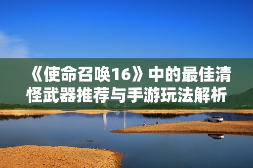 《使命召唤16》中的最佳清怪武器推荐与手游玩法解析