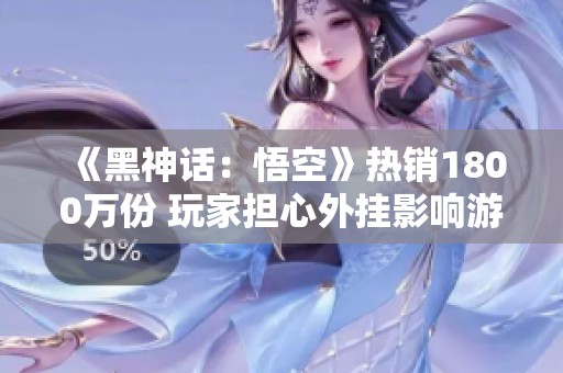 《黑神话：悟空》热销1800万份 玩家担心外挂影响游戏体验