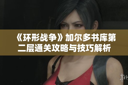 《环形战争》加尔多书库第二层通关攻略与技巧解析