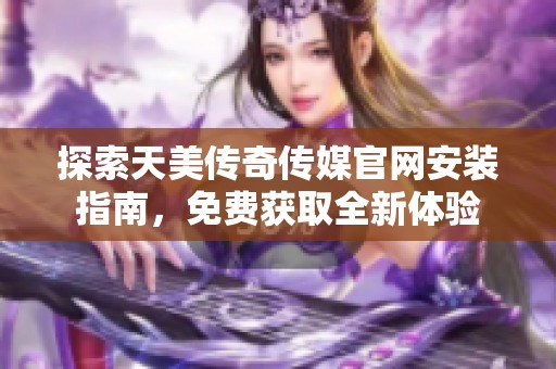 探索天美传奇传媒官网安装指南,免费获取全新体验 探索天美传奇传媒官网安装指南,免费获取全新体验