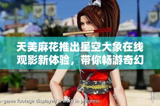天美麻花推出星空大象在线观影新体验，带你畅游奇幻世界