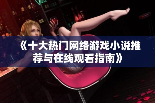 《十大热门网络游戏小说推荐与在线观看指南》