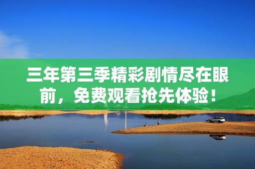 三年第三季精彩剧情尽在眼前，免费观看抢先体验！