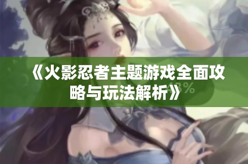 《火影忍者主题游戏全面攻略与玩法解析》
