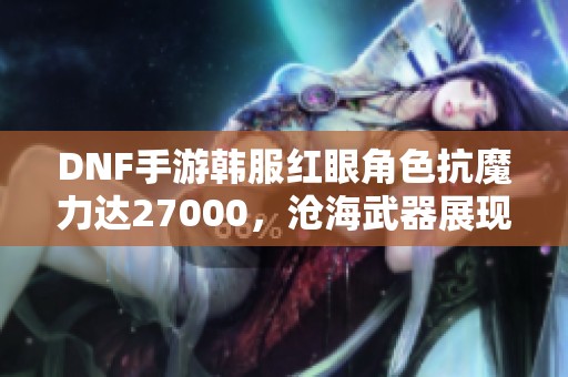 DNF手游韩服红眼角色抗魔力达27000，沧海武器展现强大实力