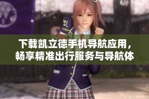 下载凯立德手机导航应用，畅享精准出行服务与导航体验