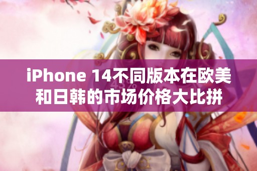 iPhone 14不同版本在欧美和日韩的市场价格大比拼