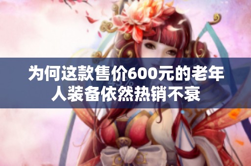 为何这款售价600元的老年人装备依然热销不衰