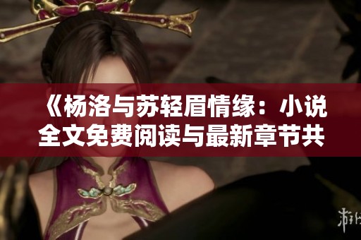 《杨洛与苏轻眉情缘：小说全文免费阅读与最新章节共享》