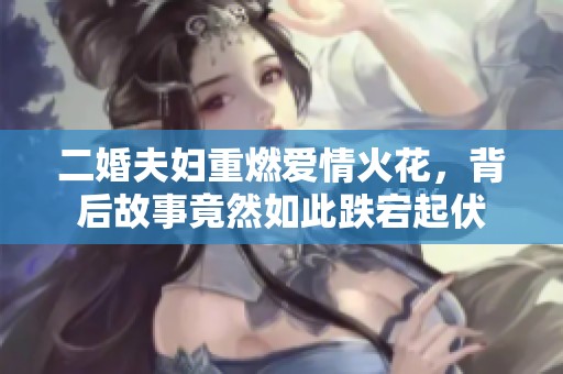 二婚夫妇重燃爱情火花，背后故事竟然如此跌宕起伏