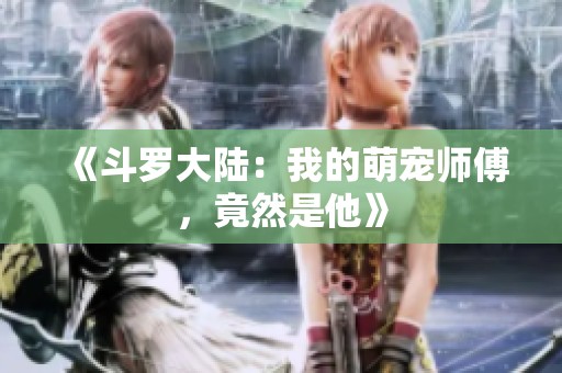 《斗罗大陆：我的萌宠师傅，竟然是他》