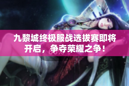九黎城终极服战选拔赛即将开启，争夺荣耀之争！