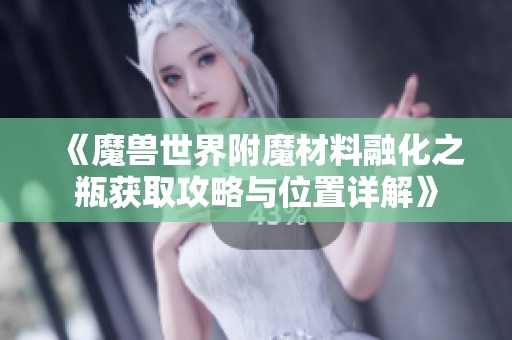 《魔兽世界附魔材料融化之瓶获取攻略与位置详解》