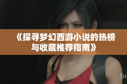 《探寻梦幻西游小说的热榜与收藏推荐指南》