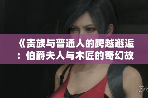《贵族与普通人的跨越邂逅：伯爵夫人与木匠的奇幻故事》