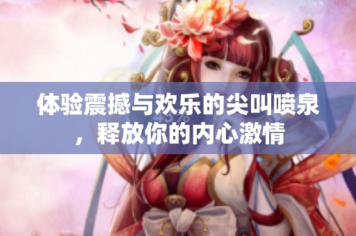 体验震撼与欢乐的尖叫喷泉，释放你的内心激情