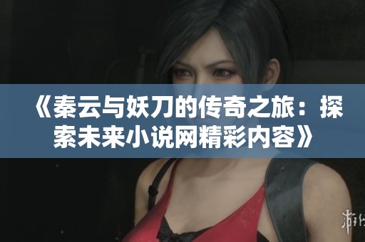 《秦云与妖刀的传奇之旅：探索未来小说网精彩内容》