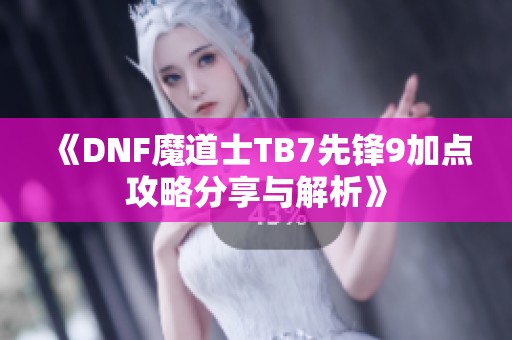 《DNF魔道士TB7先锋9加点攻略分享与解析》