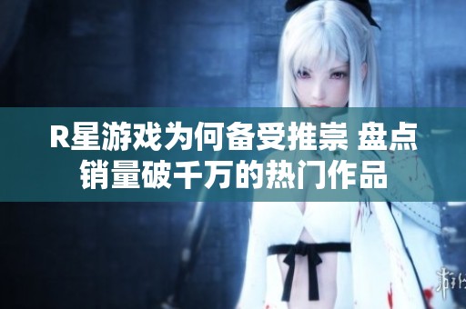 R星游戏为何备受推崇 盘点销量破千万的热门作品