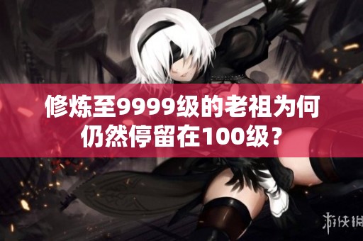 修炼至9999级的老祖为何仍然停留在100级？