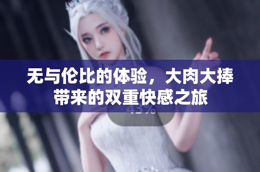 无与伦比的体验，大肉大捧带来的双重快感之旅
