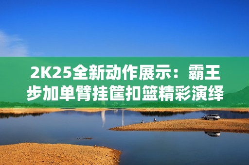 2K25全新动作展示：霸王步加单臂挂筐扣篮精彩演绎！
