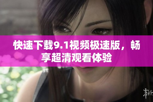 快速下载9.1视频极速版，畅享超清观看体验