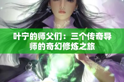 叶宁的师父们:三个传奇导师的奇幻修炼之旅 叶宁的师父们:三个传奇导师的奇幻修炼之旅