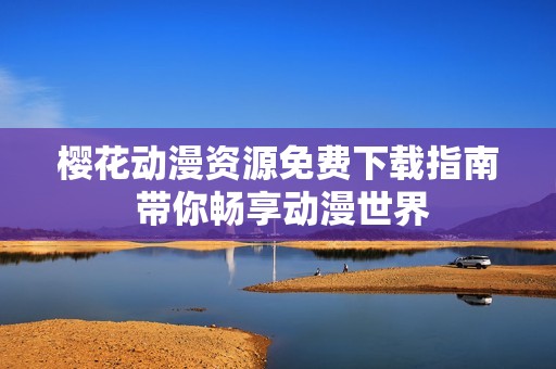 樱花动漫资源免费下载指南 带你畅享动漫世界