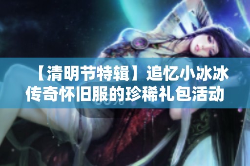 【清明节特辑】追忆小冰冰传奇怀旧服的珍稀礼包活动