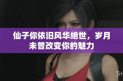 仙子你依旧风华绝世，岁月未曾改变你的魅力