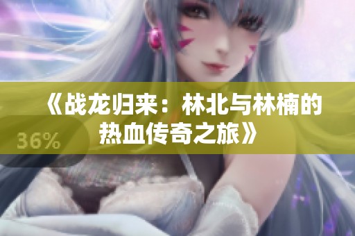 《战龙归来：林北与林楠的热血传奇之旅》