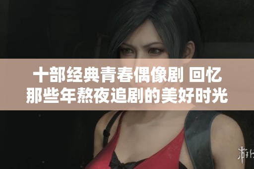 十部经典青春偶像剧 回忆那些年熬夜追剧的美好时光
