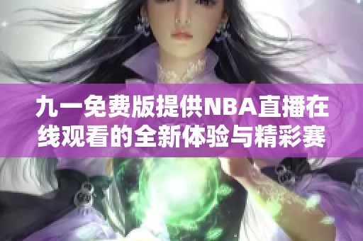 九一免费版提供NBA直播在线观看的全新体验与精彩赛事汇总