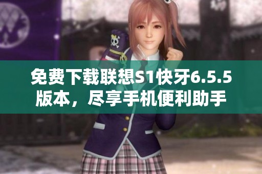 免费下载联想S1快牙6.5.5版本，尽享手机便利助手