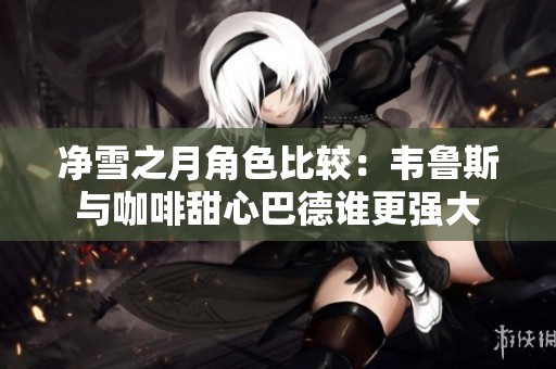 净雪之月角色比较：韦鲁斯与咖啡甜心巴德谁更强大