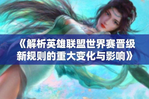 《解析英雄联盟世界赛晋级新规则的重大变化与影响》