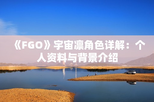 《FGO》宇宙凛角色详解：个人资料与背景介绍