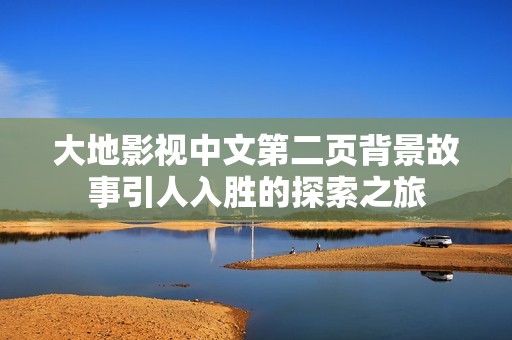 大地影视中文第二页背景故事引人入胜的探索之旅