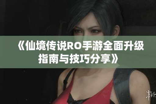 《仙境传说RO手游全面升级指南与技巧分享》