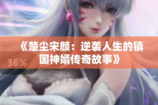 《楚尘宋颜：逆袭人生的镇国神婿传奇故事》