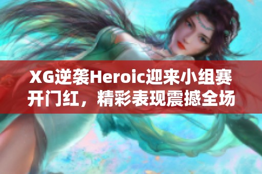 XG逆袭Heroic迎来小组赛开门红，精彩表现震撼全场