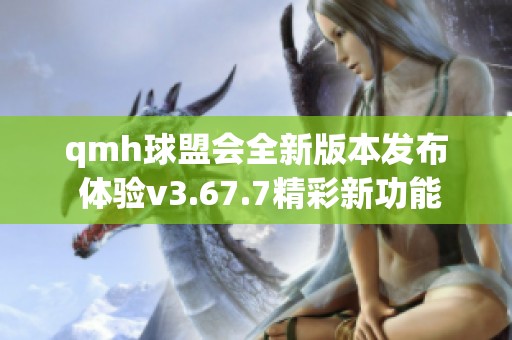 qmh球盟会全新版本发布 体验v3.67.7精彩新功能