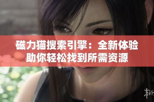 磁力猫搜索引擎：全新体验助你轻松找到所需资源